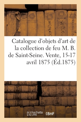 Catalogue d'objets d'art et de haute curiosité, tableaux, livres: de la collection de feu M. B. de Saint-Seine. Vente, 15-17 avril 1875