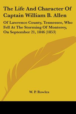 The Life And Character Of Captain William B. Allen: Of Lawrence County, Tennessee, Who Fell At The Storming Of Monterey, On September 21, 1846 (1853)