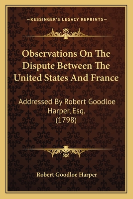 Observations On The Dispute Between The United States And France: Addressed By Robert Goodloe Harper, Esq. (1798)