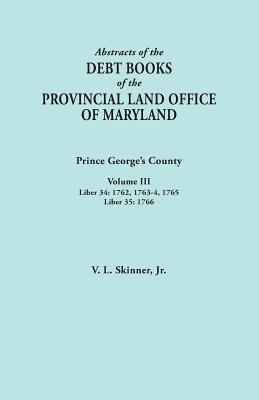 Abstracts of the Debt Books of the Provincial Land Office of Maryland: Prince George's County, Volume III. Liber 34: 1762, 1763-64, 1765; Liber 35: 17