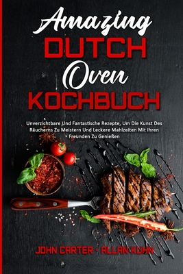 Amazing Dutch Oven Kochbuch: Unverzichtbare Und Fantastische Rezepte, Um Die Kunst Des Räucherns Zu Meistern Und Leckere Mahlzeiten Mit Ihren Freunden