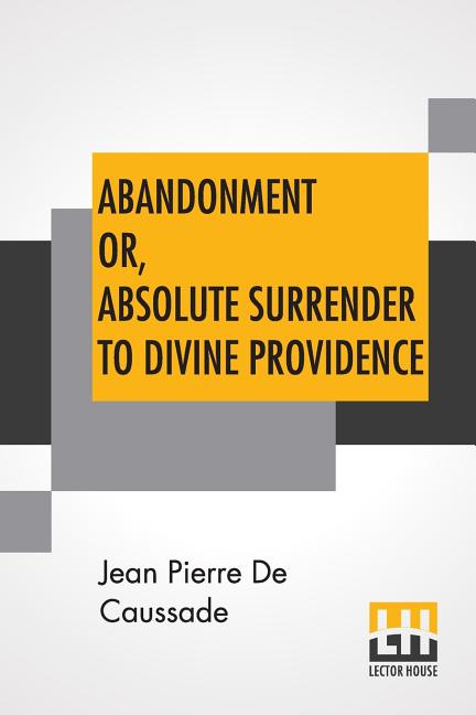 Abandonment Or, Absolute Surrender To Divine Providence: Posthumous Work Of Rev. J. P. De Caussade, S.J., Revised And Corrected By Rev. H. Ramière, S.
