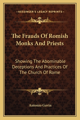 The Frauds Of Romish Monks And Priests: Showing The Abominable Deceptions And Practices Of The Church Of Rome