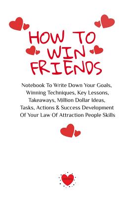 How To Win Friends: Notebook To Write Down Your Goals, Winning Techniques, Key Lessons, Takeaways, Million Dollar Ideas, Tasks, Actions & Success Deve
