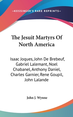 The Jesuit Martyrs Of North America: Isaac Joques, John De Brebeuf, Gabriel Lalemant, Noel Chabanel, Anthony Daniel, Charles Garnier, Rene Goupil, Joh