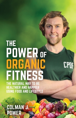 The Power of Organic Fitness: The Natural Way to Be Healthier and Happier Using Food & Lifestyle