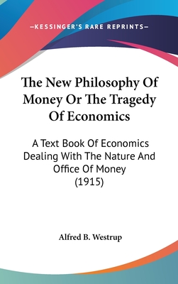 The New Philosophy Of Money Or The Tragedy Of Economics: A Text Book Of Economics Dealing With The Nature And Office Of Money (1915)