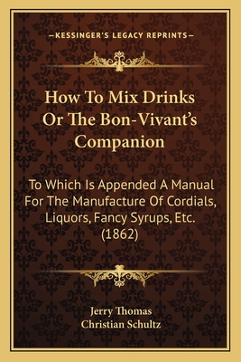 How To Mix Drinks Or The Bon-Vivant's Companion: To Which Is Appended A Manual For The Manufacture Of Cordials, Liquors, Fancy Syrups, Etc. (1862)