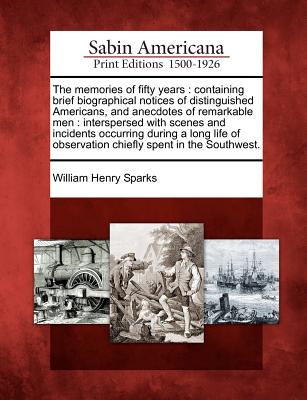 The Memories of Fifty Years: Containing Brief Biographical Notices of Distinguished Americans, and Anecdotes of Remarkable Men: Interspersed with S