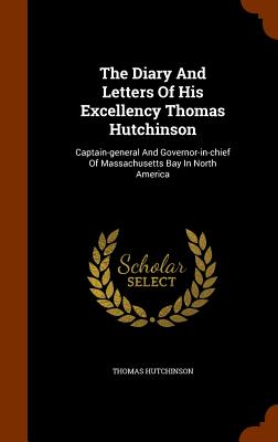 The Diary And Letters Of His Excellency Thomas Hutchinson: Captain-general And Governor-in-chief Of Massachusetts Bay In North America