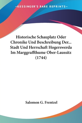 Historische Schauplatz Oder Chronike Und Beschreibung Der... Stadt Und Herrschaft Hogerswerda Im Marggraffthume Ober-Laussitz (1744)