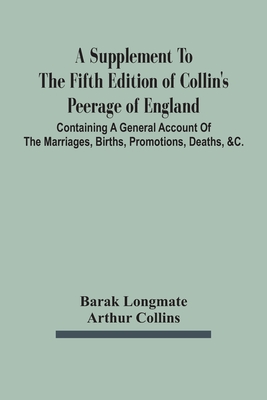 A Supplement To The Fifth Edition Of Collin'S Peerage Of England; Containing A General Account Of The Marriages, Births, Promotions, Deaths, &C.