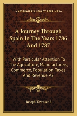 A Journey Through Spain In The Years 1786 And 1787: With Particular Attention To The Agriculture, Manufacturers, Commerce, Population, Taxes And Reven