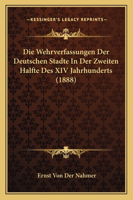 Die Wehrverfassungen Der Deutschen Stadte In Der Zweiten Halfte Des XIV Jahrhunderts (1888)