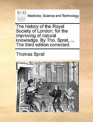 The history of the Royal Society of London, for the improving of natural knowledge. By Tho. Sprat, ... The third edition corrected.