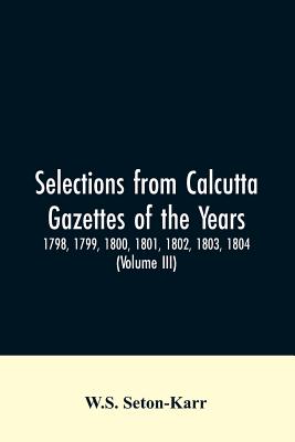 Selections from Calcutta gazettes of the years 1798, 1799, 1800, 1801, 1802, 1803, 1804, And 1805 showing the political and social condition of the En