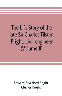 The life story of the late Sir Charles Tilston Bright, civil engineer; with which is incorporated the story of the Atlantic cable, and the first teleg