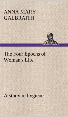 The Four Epochs of Woman's Life a study in hygiene