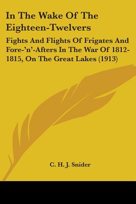 In The Wake Of The Eighteen-Twelvers: Fights And Flights Of Frigates And Fore-'n'-Afters In The War Of 1812-1815, On The Great Lakes (1913)