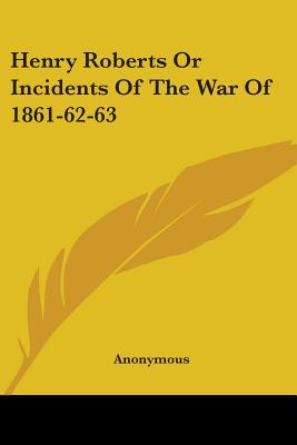 Henry Roberts Or Incidents Of The War Of 1861-62-63