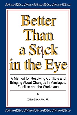 Better than a Stick in the Eye: A Method for Resolving Conflicts and Bringing about Changes in Marriages, Families, and the Workplace