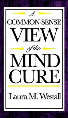 A Common-Sense View of the Mind Cure: A Classic New Thought Guide to Mental Healing and Mind-Body Health