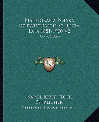 Bibliografia Polska Dziewietnascie Stulecia, Lata 1881-1900 V2: G - K (1907)