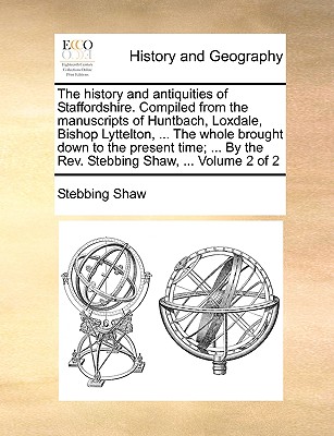 The history and antiquities of Staffordshire. Compiled from the manuscripts of Huntbach, Loxdale, Bishop Lyttelton, ... The whole brought down to the