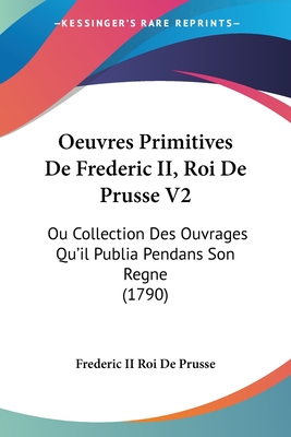Oeuvres Primitives De Frederic II, Roi De Prusse V2: Ou Collection Des Ouvrages Qu'il Publia Pendans Son Regne (1790)
