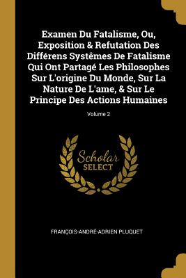 Examen Du Fatalisme, Ou, Exposition & Refutation Des Différens Systêmes De Fatalisme Qui Ont Partagé Les Philosophes Sur L'origine Du Monde, Sur La Na