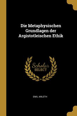 Die Metaphysischen Grundlagen der Argistotleischen Ethik