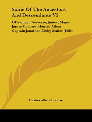 Some Of The Ancestors And Descendants V2: Of Samuel Converse, Junior; Major James Convers; Heman Allen; Captain Jonathan Bixby, Senior (1905)