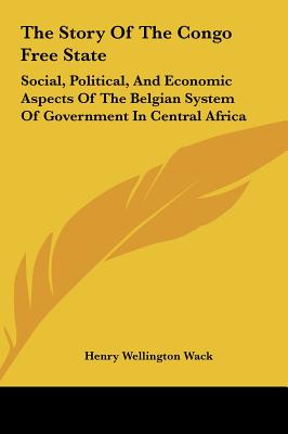 The Story Of The Congo Free State: Social, Political, And Economic Aspects Of The Belgian System Of Government In Central Africa