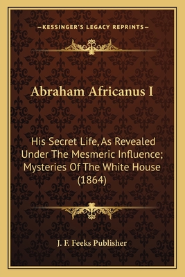 Abraham Africanus I: His Secret Life, As Revealed Under The Mesmeric Influence; Mysteries Of The White House (1864)