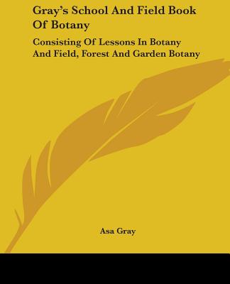 Gray's School And Field Book Of Botany: Consisting Of Lessons In Botany And Field, Forest And Garden Botany