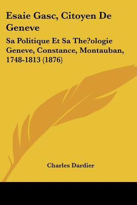 Esaie Gasc, Citoyen De Geneve: Sa Politique Et Sa The?ologie Geneve, Constance, Montauban, 1748-1813 (1876)