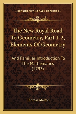 The New Royal Road To Geometry, Part 1-2, Elements Of Geometry: And Familiar Introduction To The Mathematics (1793)