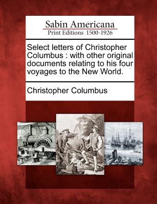 Select Letters of Christopher Columbus: With Other Original Documents Relating to His Four Voyages to the New World.