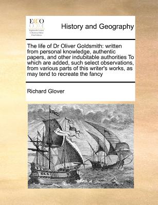 The Life of Dr Oliver Goldsmith: Written from Personal Knowledge, Authentic Papers, and Other Indubitable Authorities to Which Are Added, Such Select