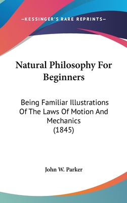 Natural Philosophy For Beginners: Being Familiar Illustrations Of The Laws Of Motion And Mechanics (1845)