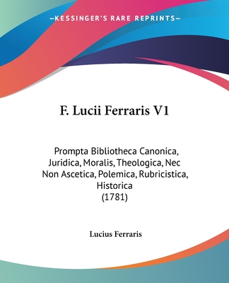 F. Lucii Ferraris V1: Prompta Bibliotheca Canonica, Juridica, Moralis, Theologica, Nec Non Ascetica, Polemica, Rubricistica, Historica (1781