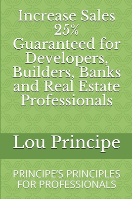 Increase Sales 25% Guaranteed for Developers, Builders, Banks and Real Estate Professionals: Principe's Principles for Professionals