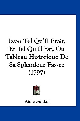 Lyon Tel Qu'Il Etoit, Et Tel Qu'Il Est, Ou Tableau Historique De Sa Splendeur Passee (1797)