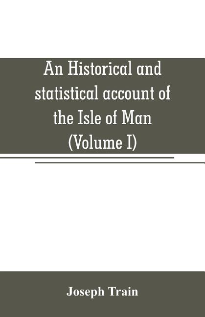 An historical and statistical account of the Isle of Man, from the earliest times to the present date; with a view of its ancient laws, peculiar custo