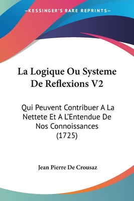 La Logique Ou Systeme De Reflexions V2: Qui Peuvent Contribuer A La Nettete Et A L'Entendue De Nos Connoissances (1725)
