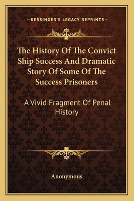 The History Of The Convict Ship Success And Dramatic Story Of Some Of The Success Prisoners: A Vivid Fragment Of Penal History