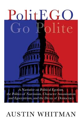 PolitEGO: A Narrative on Political Egotism, the Politics of Narcissism, Character Assassination and Egocentrism, and the Decay of Democracy