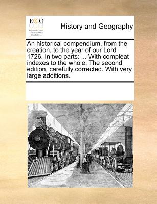 An Historical Compendium, from the Creation, to the Year of Our Lord 1726. in Two Parts: With Compleat Indexes to the Whole. the Second Edition, Caref