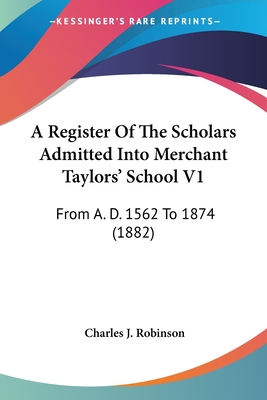 A Register Of The Scholars Admitted Into Merchant Taylors' School V1: From A. D. 1562 To 1874 (1882)