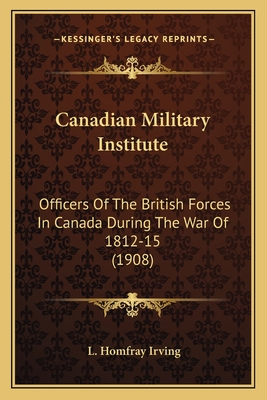 Canadian Military Institute: Officers Of The British Forces In Canada During The War Of 1812-15 (1908)